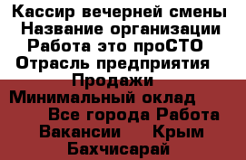 Кассир вечерней смены › Название организации ­ Работа-это проСТО › Отрасль предприятия ­ Продажи › Минимальный оклад ­ 18 000 - Все города Работа » Вакансии   . Крым,Бахчисарай